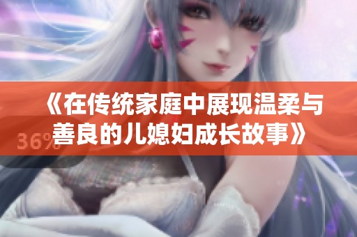 《在传统家庭中展现温柔与善良的儿媳妇成长故事》