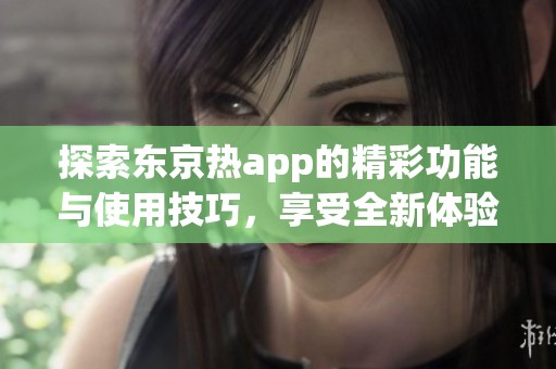 探索东京热app的精彩功能与使用技巧，享受全新体验