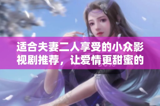 适合夫妻二人享受的小众影视剧推荐，让爱情更甜蜜的观看选择