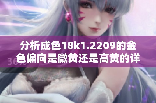 分析成色18k1.2209的金色偏向是微黄还是高黄的详细解读