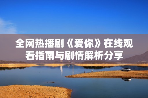 全网热播剧《爱你》在线观看指南与剧情解析分享