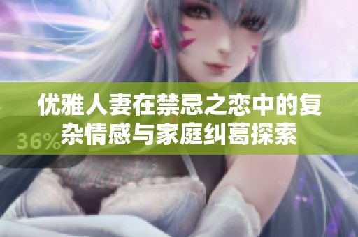 优雅人妻在禁忌之恋中的复杂情感与家庭纠葛探索