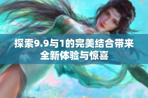 探索9.9与1的完美结合带来全新体验与惊喜