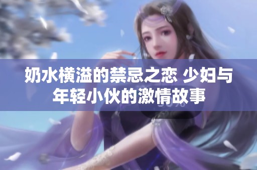 奶水横溢的禁忌之恋 少妇与年轻小伙的激情故事