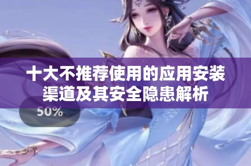 十大不推荐使用的应用安装渠道及其安全隐患解析