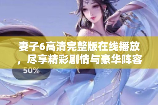 妻子6高清完整版在线播放，尽享精彩剧情与豪华阵容