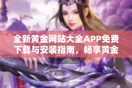 全新黄金网站大全APP免费下载与安装指南，畅享黄金投资机会