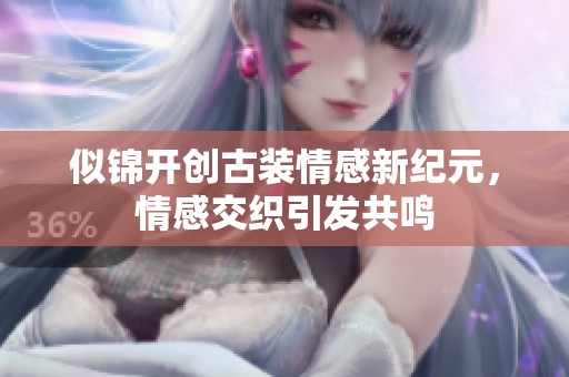 似锦开创古装情感新纪元，情感交织引发共鸣