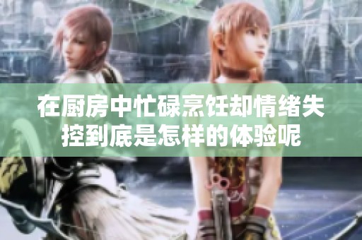 在厨房中忙碌烹饪却情绪失控到底是怎样的体验呢
