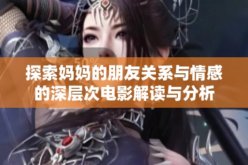 探索妈妈的朋友关系与情感的深层次电影解读与分析