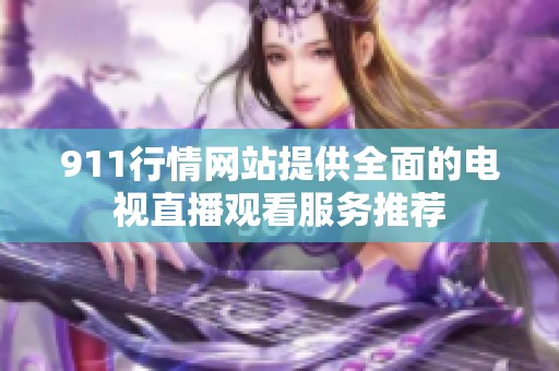 911行情网站提供全面的电视直播观看服务推荐
