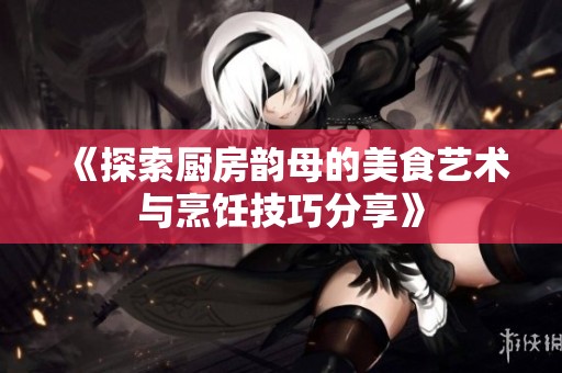 《探索厨房韵母的美食艺术与烹饪技巧分享》
