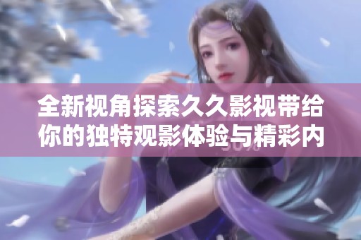 全新视角探索久久影视带给你的独特观影体验与精彩内容