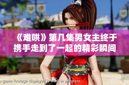 《难哄》第几集男女主终于携手走到了一起的精彩瞬间揭秘