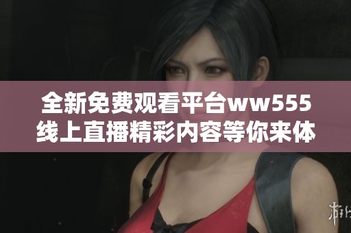 全新免费观看平台ww555线上直播精彩内容等你来体验