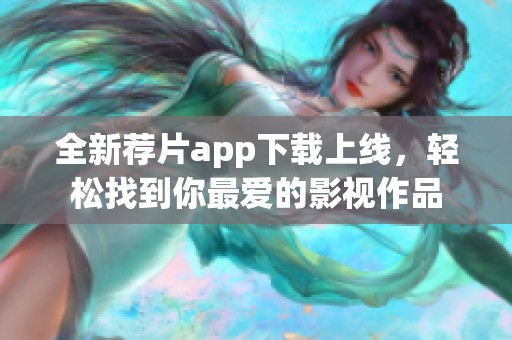 全新荐片app下载上线，轻松找到你最爱的影视作品