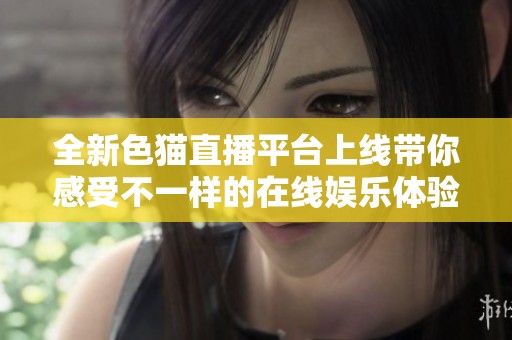 全新色猫直播平台上线带你感受不一样的在线娱乐体验