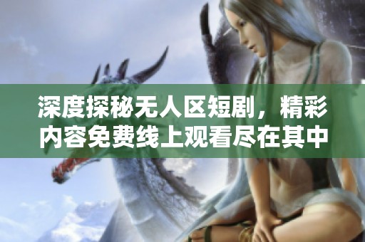 深度探秘无人区短剧，精彩内容免费线上观看尽在其中