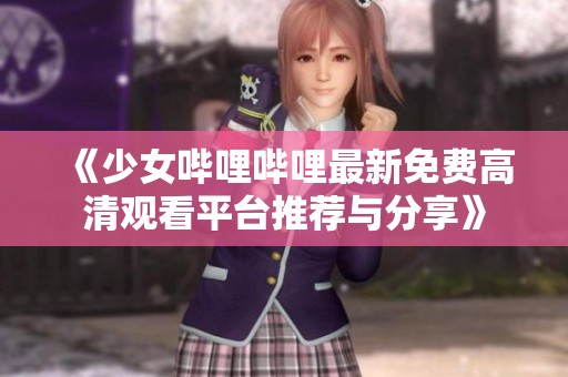 《少女哔哩哔哩最新免费高清观看平台推荐与分享》
