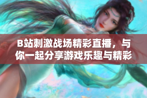 B站刺激战场精彩直播，与你一起分享游戏乐趣与精彩瞬间