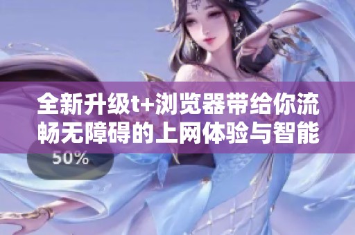 全新升级t+浏览器带给你流畅无障碍的上网体验与智能推荐