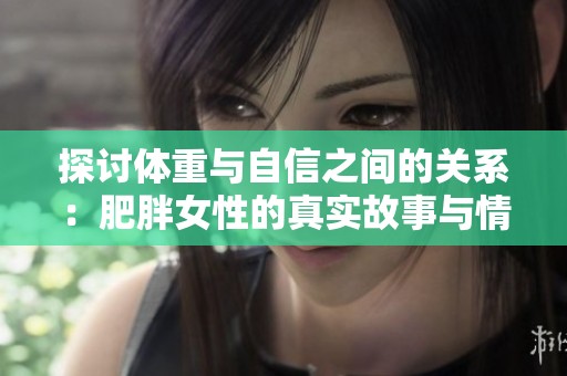探讨体重与自信之间的关系：肥胖女性的真实故事与情感体验