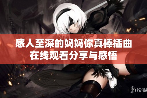 感人至深的妈妈你真棒插曲在线观看分享与感悟