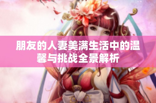 朋友的人妻美满生活中的温馨与挑战全景解析