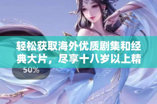 轻松获取海外优质剧集和经典大片，尽享十八岁以上精彩内容