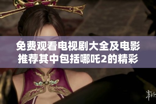免费观看电视剧大全及电影推荐其中包括哪吒2的精彩内容汇总