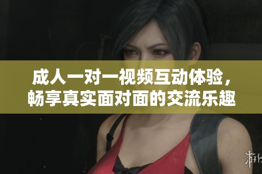 成人一对一视频互动体验，畅享真实面对面的交流乐趣