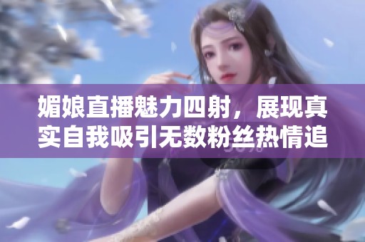 媚娘直播魅力四射，展现真实自我吸引无数粉丝热情追随