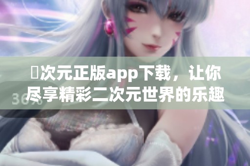 囧次元正版app下载，让你尽享精彩二次元世界的乐趣