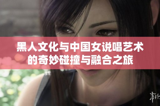 黑人文化与中国女说唱艺术的奇妙碰撞与融合之旅