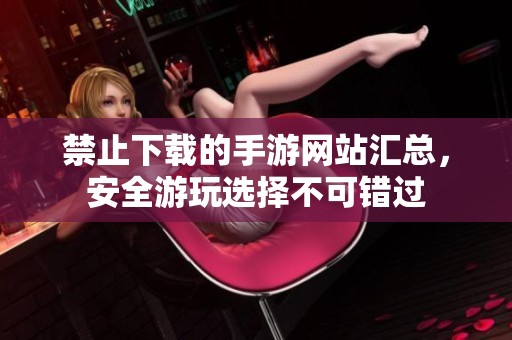 禁止下载的手游网站汇总，安全游玩选择不可错过