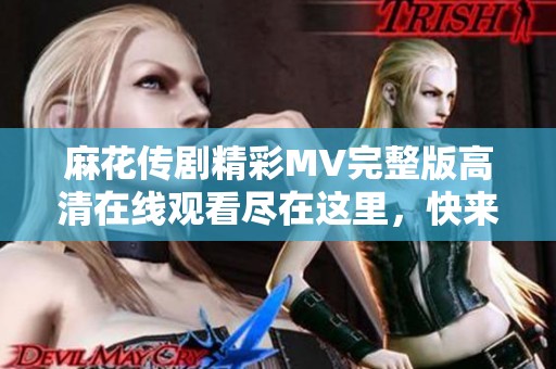 麻花传剧精彩MV完整版高清在线观看尽在这里，快来体验！