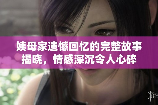 姨母家遗憾回忆的完整故事揭晓，情感深沉令人心碎