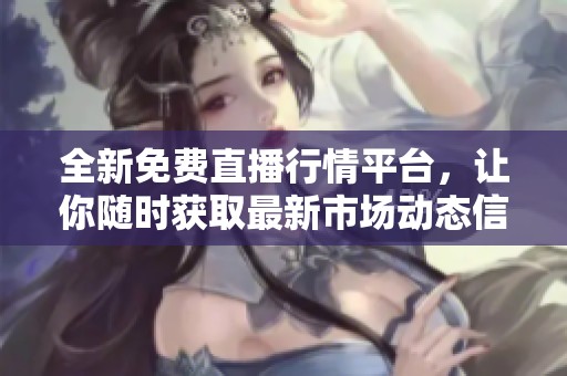 全新免费直播行情平台，让你随时获取最新市场动态信息