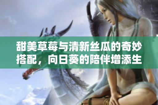 甜美草莓与清新丝瓜的奇妙搭配，向日葵的陪伴增添生活乐趣