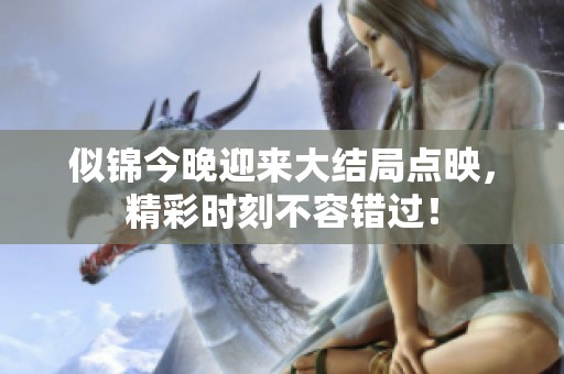 似锦今晚迎来大结局点映，精彩时刻不容错过！