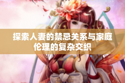 探索人妻的禁忌关系与家庭伦理的复杂交织