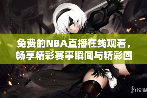 免费的NBA直播在线观看，畅享精彩赛事瞬间与精彩回放体验
