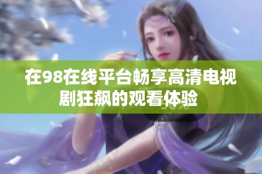 在98在线平台畅享高清电视剧狂飙的观看体验 