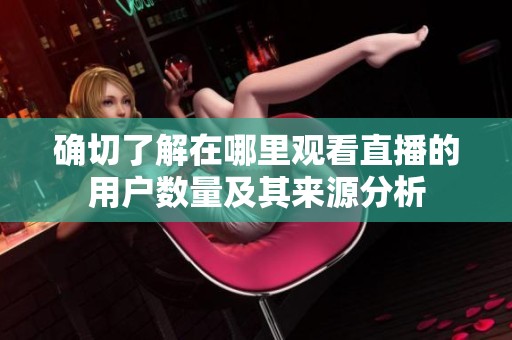确切了解在哪里观看直播的用户数量及其来源分析