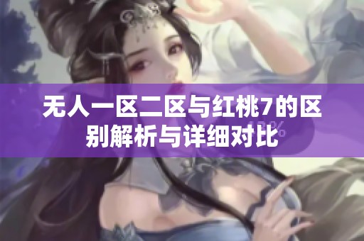 无人一区二区与红桃7的区别解析与详细对比