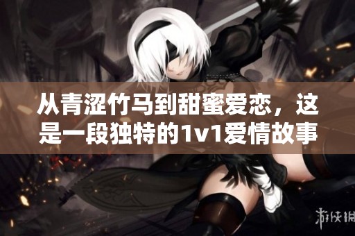 从青涩竹马到甜蜜爱恋，这是一段独特的1v1爱情故事