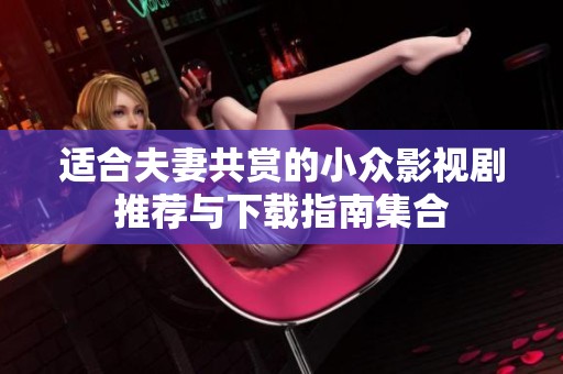 适合夫妻共赏的小众影视剧推荐与下载指南集合