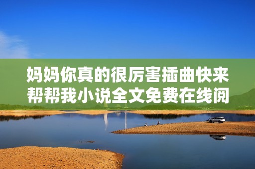 妈妈你真的很厉害插曲快来帮帮我小说全文免费在线阅读