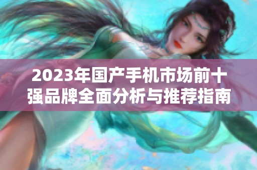 2023年国产手机市场前十强品牌全面分析与推荐指南