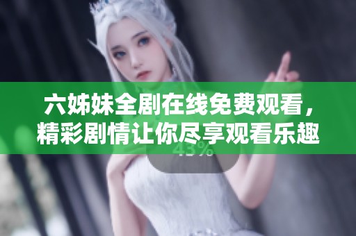 六姊妹全剧在线免费观看，精彩剧情让你尽享观看乐趣